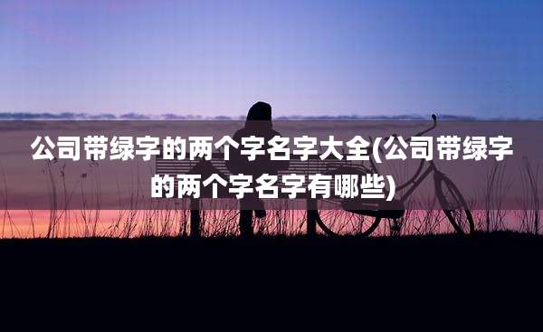 公司带绿字的两个字名字大全(公司带绿字的两个字名字有哪些)