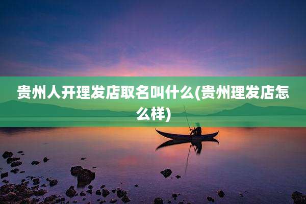 贵州人开理发店取名叫什么(贵州理发店怎么样)