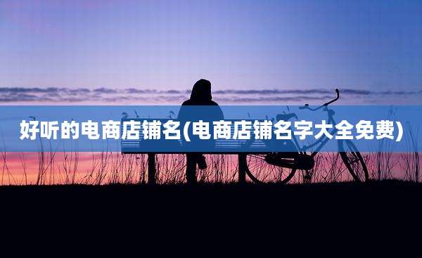 好听的电商店铺名(电商店铺名字大全免费)