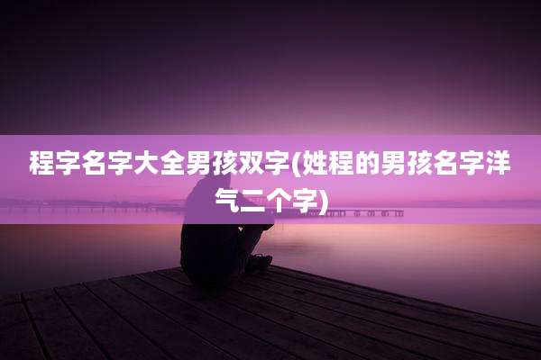 程字名字大全男孩双字(姓程的男孩名字洋气二个字)