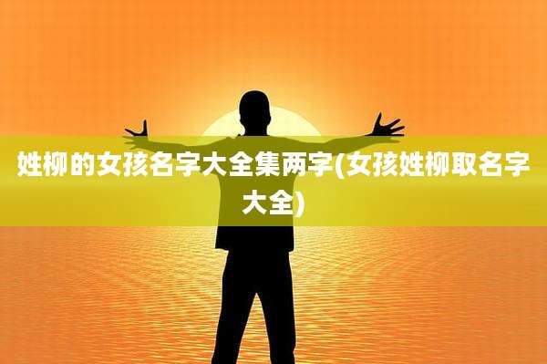 姓柳的女孩名字大全集两字(女孩姓柳取名字大全)