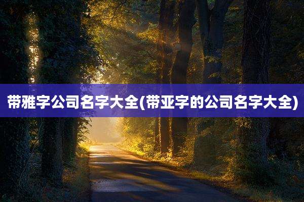 带雅字公司名字大全(带亚字的公司名字大全)