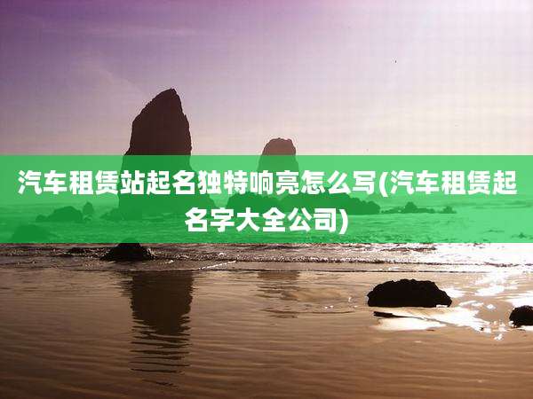 汽车租赁站起名独特响亮怎么写(汽车租赁起名字大全公司)