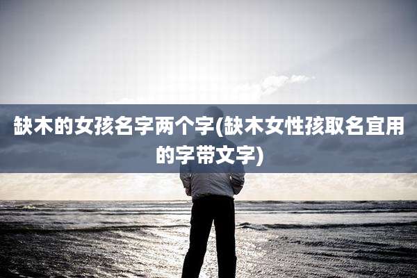 缺木的女孩名字两个字(缺木女性孩取名宜用的字带文字)