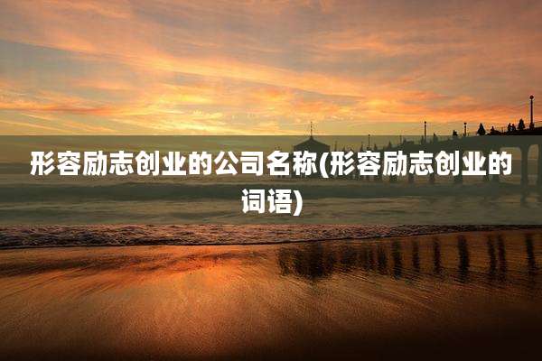 形容励志创业的公司名称(形容励志创业的词语)