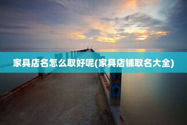 家具店名怎么取好呢(家具店铺取名大全)