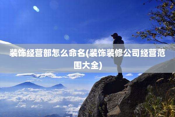 装饰经营部怎么命名(装饰装修公司经营范围大全)