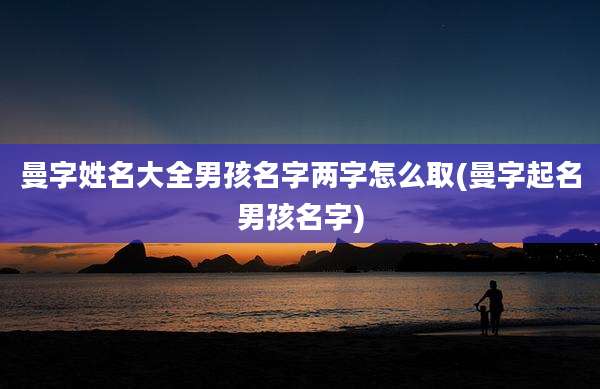 曼字姓名大全男孩名字两字怎么取(曼字起名男孩名字)