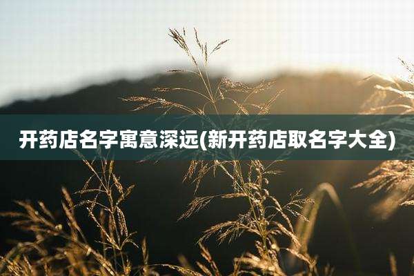 开药店名字寓意深远(新开药店取名字大全)