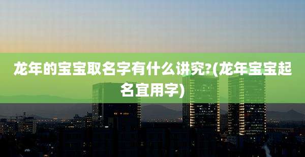龙年的宝宝取名字有什么讲究?(龙年宝宝起名宜用字)