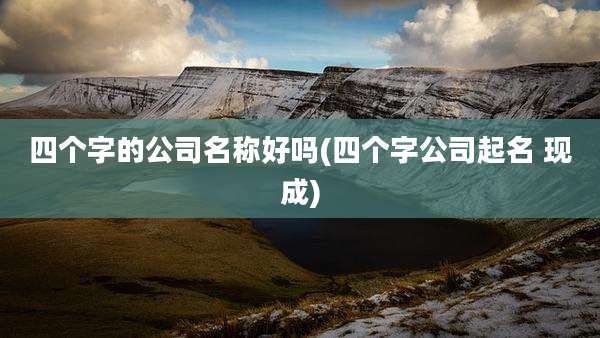 四个字的公司名称好吗(四个字公司起名 现成)