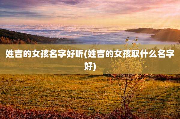 姓吉的女孩名字好听(姓吉的女孩取什么名字好)
