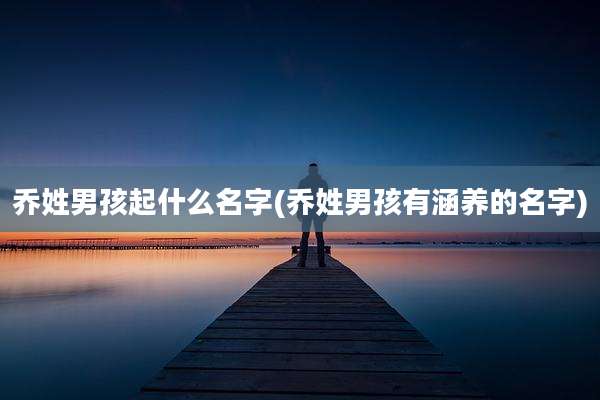 乔姓男孩起什么名字(乔姓男孩有涵养的名字)