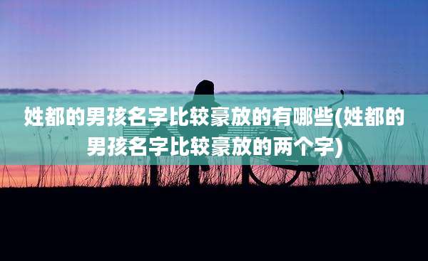 姓都的男孩名字比较豪放的有哪些(姓都的男孩名字比较豪放的两个字)