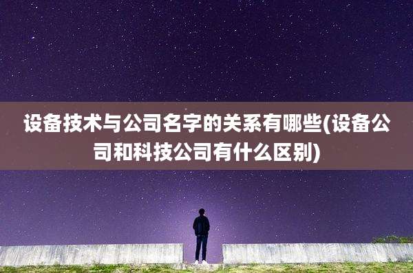 设备技术与公司名字的关系有哪些(设备公司和科技公司有什么区别)