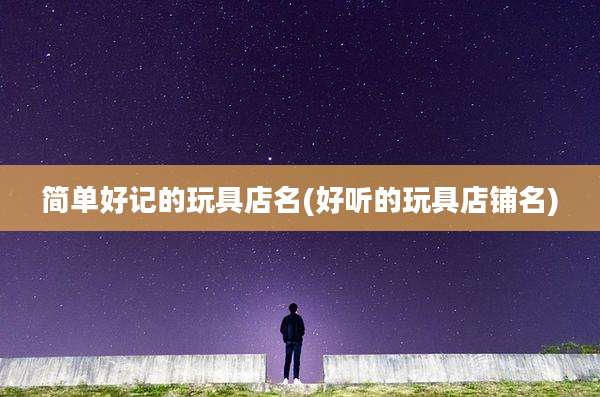 简单好记的玩具店名(好听的玩具店铺名)