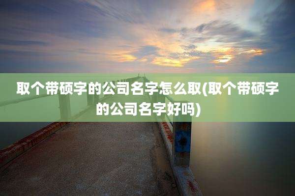 取个带硕字的公司名字怎么取(取个带硕字的公司名字好吗)