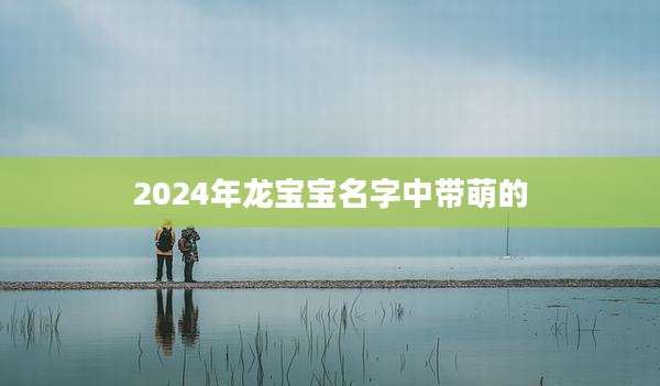 2024年龙宝宝名字中带萌的