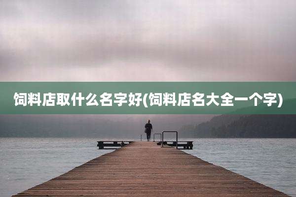 饲料店取什么名字好(饲料店名大全一个字)