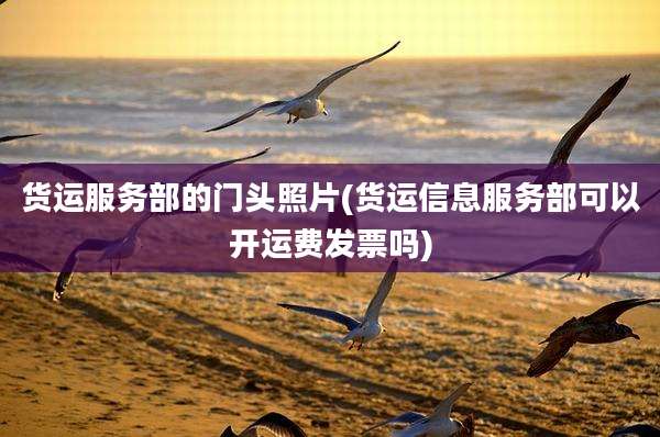 货运服务部的门头照片(货运信息服务部可以开运费发票吗)