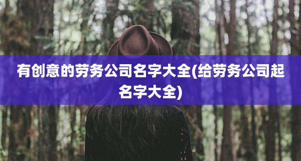 有创意的劳务公司名字大全(给劳务公司起名字大全)