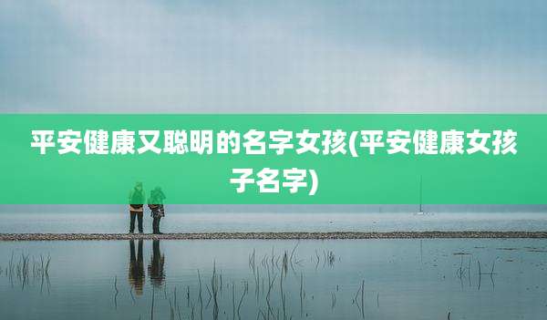 平安健康又聪明的名字女孩(平安健康女孩子名字)
