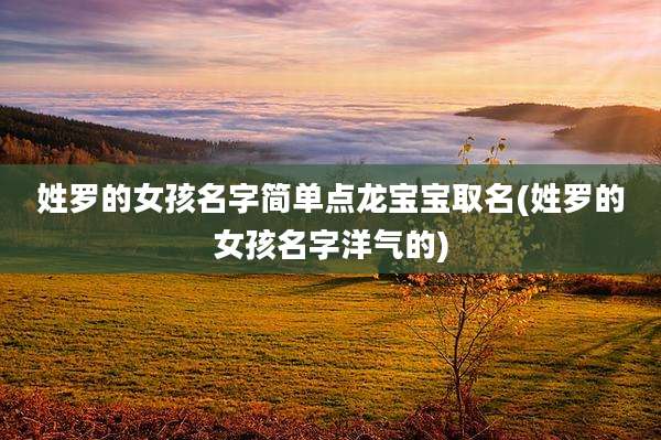 姓罗的女孩名字简单点龙宝宝取名(姓罗的女孩名字洋气的)