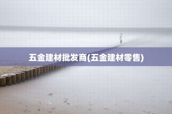 五金建材批发商(五金建材零售)