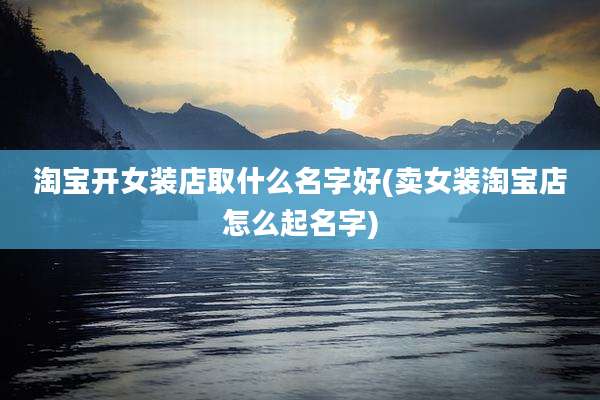 淘宝开女装店取什么名字好(卖女装淘宝店怎么起名字)