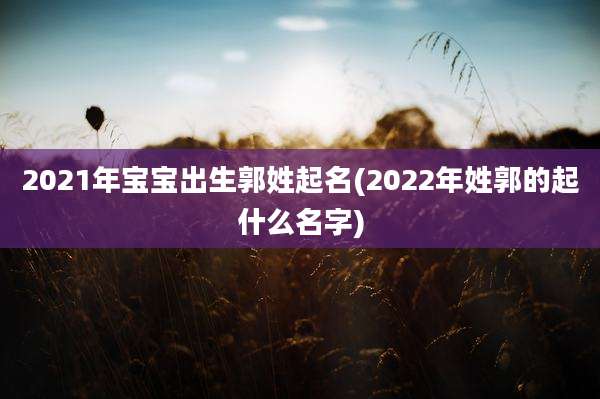 2021年宝宝出生郭姓起名(2022年姓郭的起什么名字)