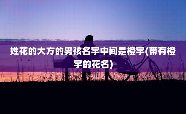 姓花的大方的男孩名字中间是橙字(带有橙字的花名)