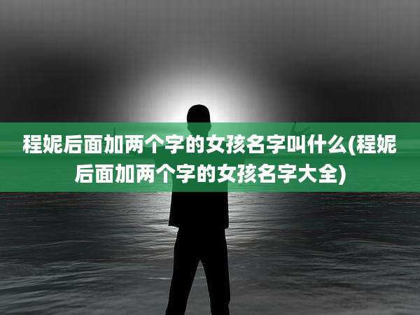 程妮后面加两个字的女孩名字叫什么(程妮后面加两个字的女孩名字大全)