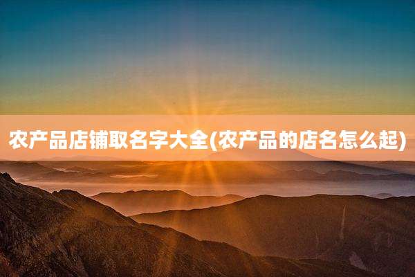 农产品店铺取名字大全(农产品的店名怎么起)
