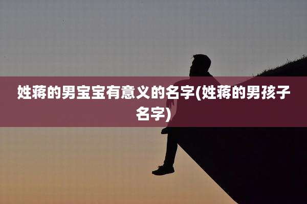 姓蒋的男宝宝有意义的名字(姓蒋的男孩子名字)