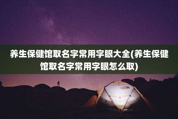 养生保健馆取名字常用字眼大全(养生保健馆取名字常用字眼怎么取)