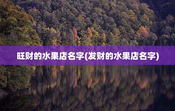 旺财的水果店名字(发财的水果店名字)