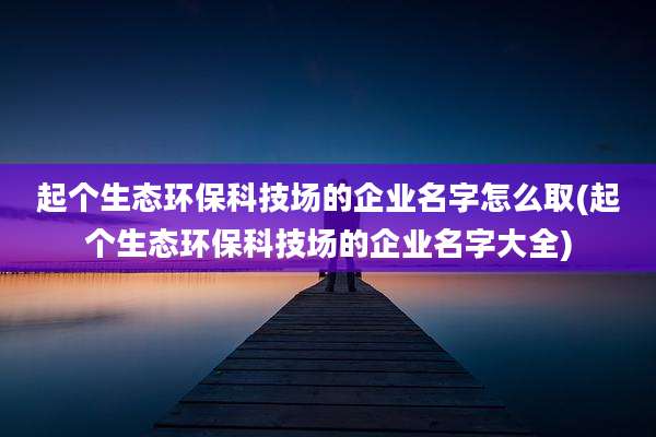 起个生态环保科技场的企业名字怎么取(起个生态环保科技场的企业名字大全)