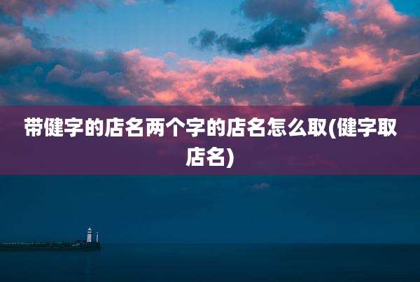 带健字的店名两个字的店名怎么取(健字取店名)