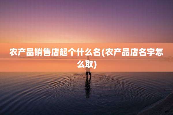 农产品销售店起个什么名(农产品店名字怎么取)