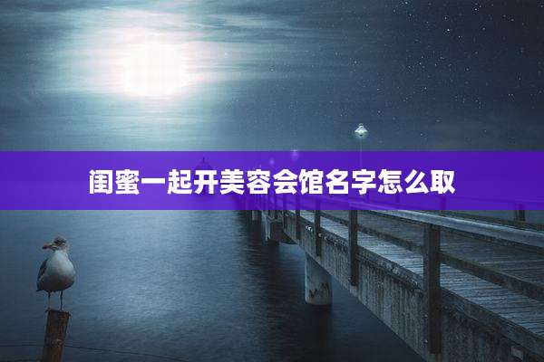 闺蜜一起开美容会馆名字怎么取