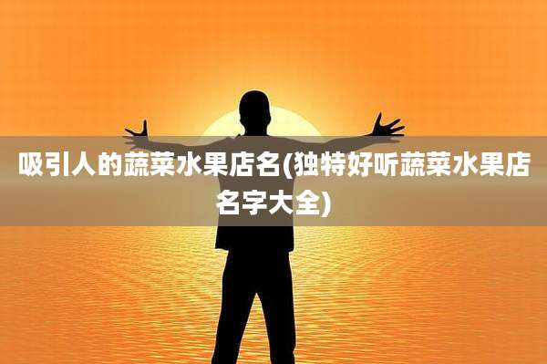 吸引人的蔬菜水果店名(独特好听蔬菜水果店名字大全)