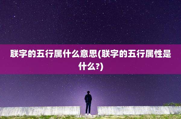 联字的五行属什么意思(联字的五行属性是什么?)
