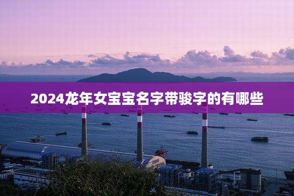 2024龙年女宝宝名字带骏字的有哪些