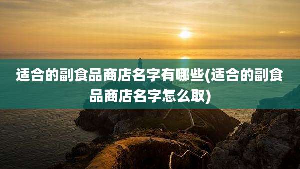 适合的副食品商店名字有哪些(适合的副食品商店名字怎么取)