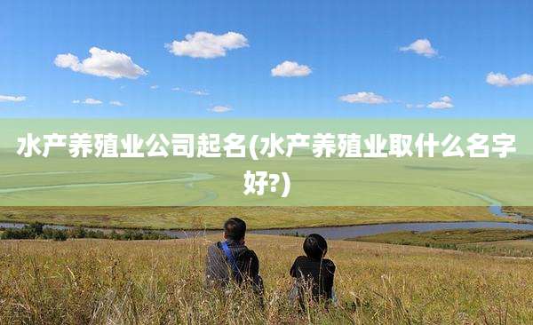 水产养殖业公司起名(水产养殖业取什么名字好?)