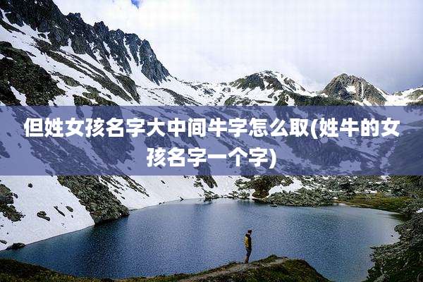 但姓女孩名字大中间牛字怎么取(姓牛的女孩名字一个字)