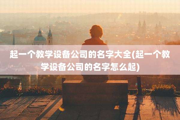 起一个教学设备公司的名字大全(起一个教学设备公司的名字怎么起)