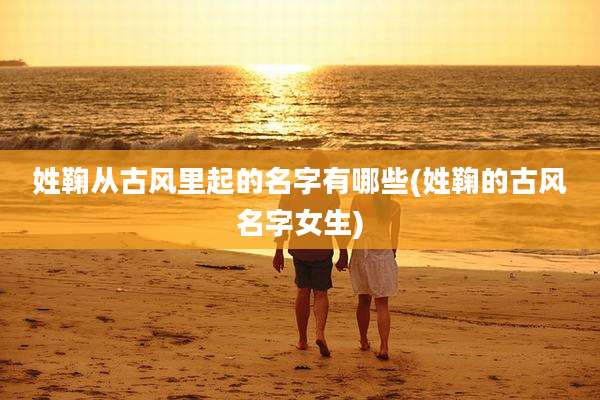 姓鞠从古风里起的名字有哪些(姓鞠的古风名字女生)
