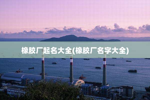橡胶厂起名大全(橡胶厂名字大全)