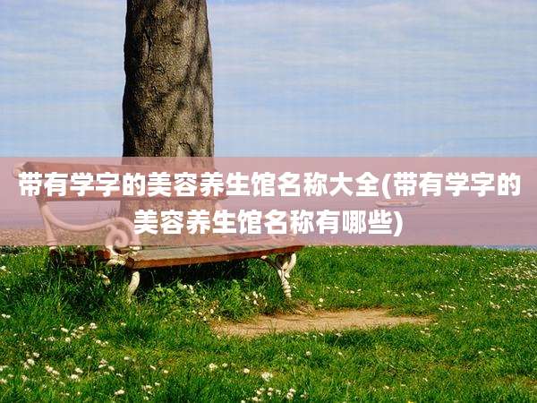 带有学字的美容养生馆名称大全(带有学字的美容养生馆名称有哪些)